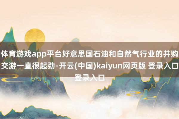 体育游戏app平台好意思国石油和自然气行业的并购交游一直很起劲-开云(中国)kaiyun网页版 登录入口
