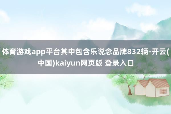 体育游戏app平台其中包含乐说念品牌832辆-开云(中国)kaiyun网页版 登录入口