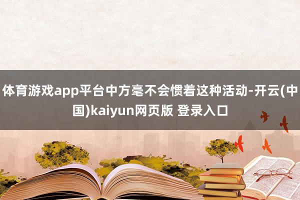 体育游戏app平台中方毫不会惯着这种活动-开云(中国)kaiyun网页版 登录入口