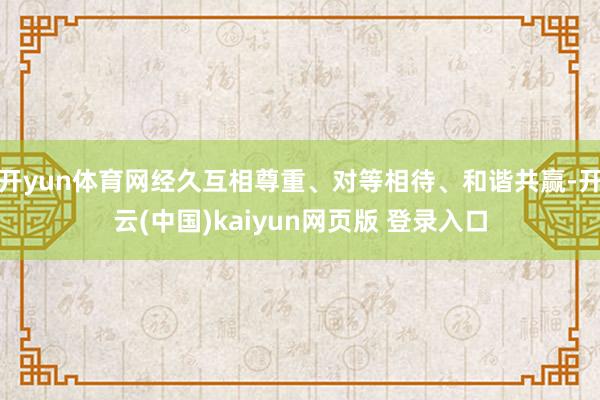 开yun体育网经久互相尊重、对等相待、和谐共赢-开云(中国)kaiyun网页版 登录入口