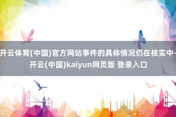 开云体育(中国)官方网站事件的具体情况仍在核实中-开云(中国)kaiyun网页版 登录入口