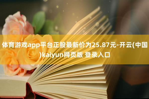体育游戏app平台正股最新价为25.87元-开云(中国)kaiyun网页版 登录入口