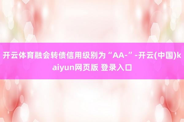 开云体育融会转债信用级别为“AA-”-开云(中国)kaiyun网页版 登录入口