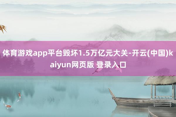 体育游戏app平台毁坏1.5万亿元大关-开云(中国)kaiyun网页版 登录入口