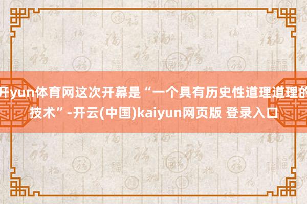 开yun体育网这次开幕是“一个具有历史性道理道理的技术”-开云(中国)kaiyun网页版 登录入口