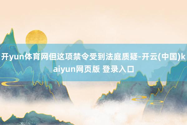 开yun体育网但这项禁令受到法庭质疑-开云(中国)kaiyun网页版 登录入口