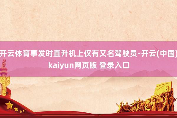 开云体育事发时直升机上仅有又名驾驶员-开云(中国)kaiyun网页版 登录入口