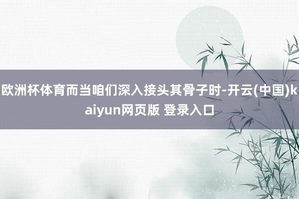 欧洲杯体育而当咱们深入接头其骨子时-开云(中国)kaiyun网页版 登录入口