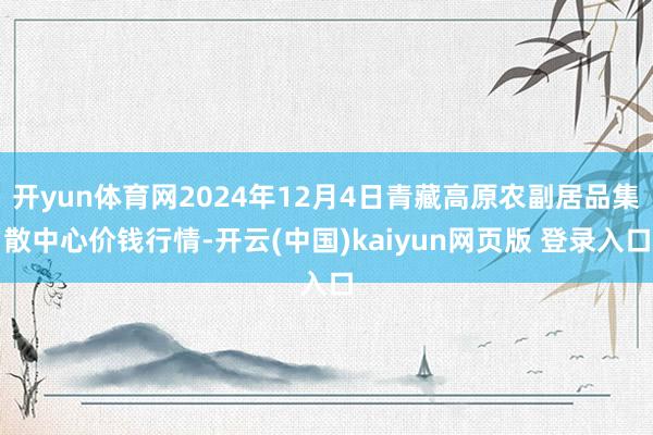 开yun体育网2024年12月4日青藏高原农副居品集散中心价钱行情-开云(中国)kaiyun网页版 登录入口