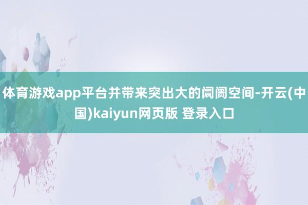体育游戏app平台并带来突出大的阛阓空间-开云(中国)kaiyun网页版 登录入口