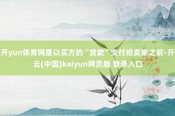 开yun体育网是以买方的“货款”支付给卖家之前-开云(中国)kaiyun网页版 登录入口