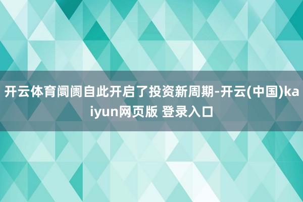 开云体育阛阓自此开启了投资新周期-开云(中国)kaiyun网页版 登录入口