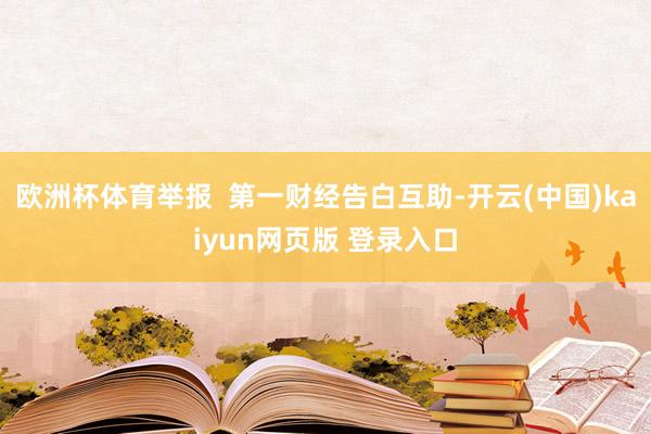 欧洲杯体育举报 第一财经告白互助-开云(中国)kaiyun网页版 登录入口