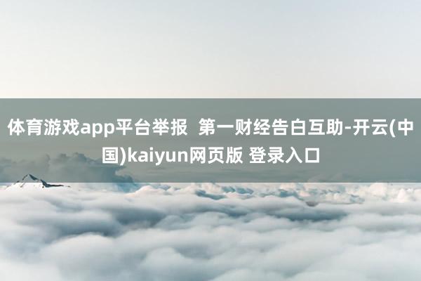 体育游戏app平台举报  第一财经告白互助-开云(中国)kaiyun网页版 登录入口