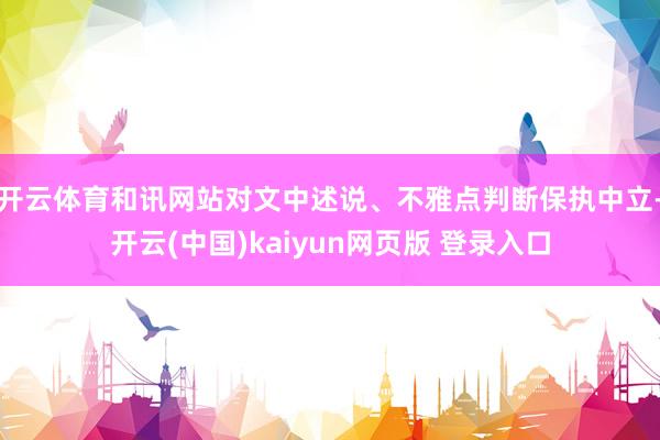 开云体育和讯网站对文中述说、不雅点判断保执中立-开云(中国)kaiyun网页版 登录入口
