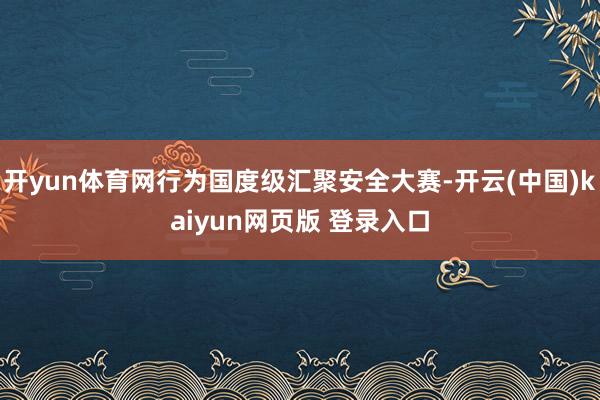 开yun体育网行为国度级汇聚安全大赛-开云(中国)kaiyun网页版 登录入口