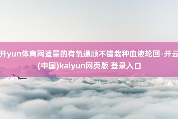 开yun体育网适量的有氧通顺不错栽种血液轮回-开云(中国)kaiyun网页版 登录入口