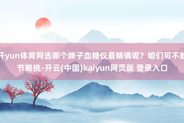 开yun体育网选哪个牌子血糖仪最精确呢？咱们可不敢节略挑-开云(中国)kaiyun网页版 登录入口