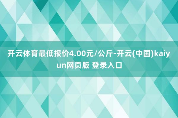开云体育最低报价4.00元/公斤-开云(中国)kaiyun网页版 登录入口