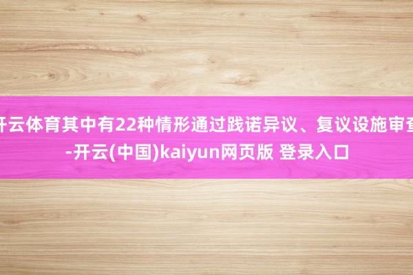 开云体育其中有22种情形通过践诺异议、复议设施审查-开云(中国)kaiyun网页版 登录入口