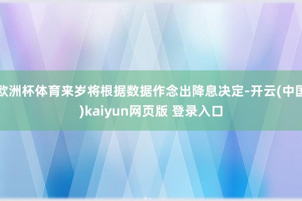 欧洲杯体育来岁将根据数据作念出降息决定-开云(中国)kaiyun网页版 登录入口