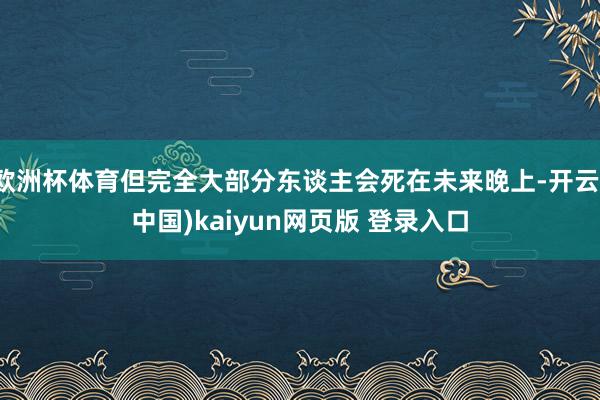 欧洲杯体育但完全大部分东谈主会死在未来晚上-开云(中国)kaiyun网页版 登录入口