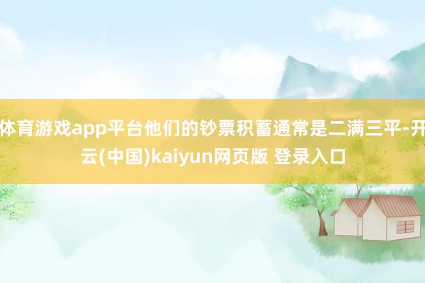 体育游戏app平台他们的钞票积蓄通常是二满三平-开云(中国)kaiyun网页版 登录入口