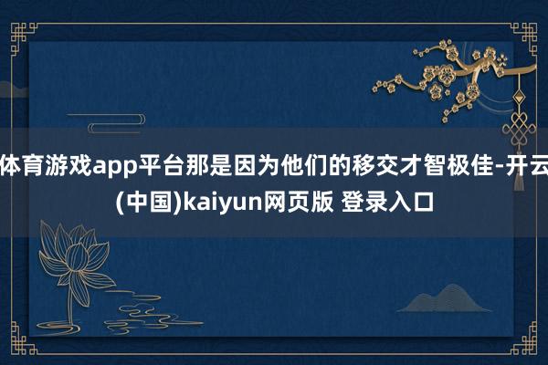 体育游戏app平台那是因为他们的移交才智极佳-开云(中国)kaiyun网页版 登录入口