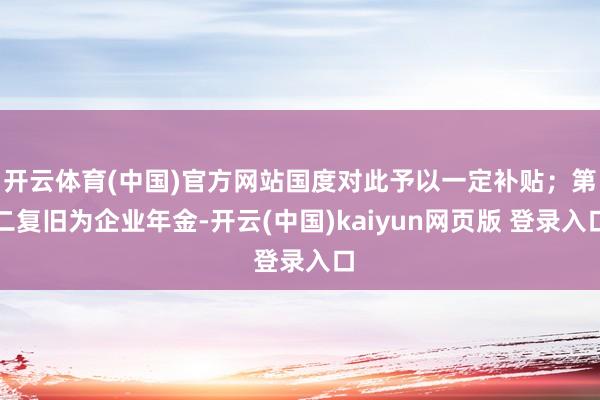 开云体育(中国)官方网站国度对此予以一定补贴；第二复旧为企业年金-开云(中国)kaiyun网页版 登录入口