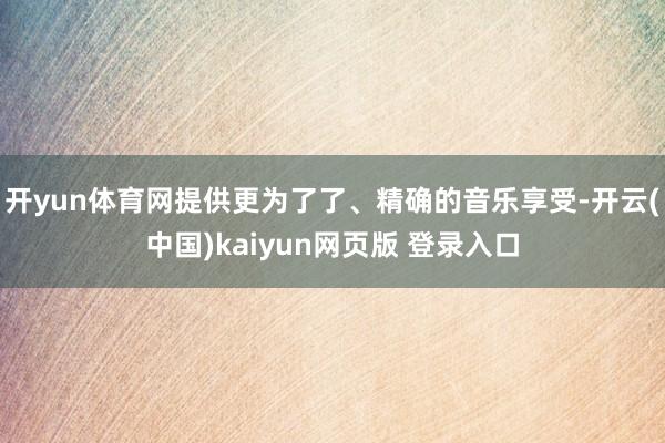 开yun体育网提供更为了了、精确的音乐享受-开云(中国)kaiyun网页版 登录入口