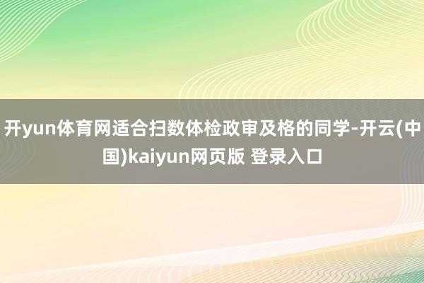 开yun体育网适合扫数体检政审及格的同学-开云(中国)kaiyun网页版 登录入口