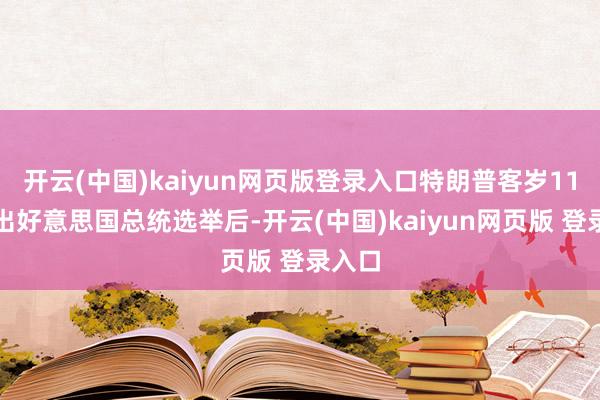 开云(中国)kaiyun网页版登录入口特朗普客岁11月胜出好意思国总统选举后-开云(中国)kaiyun网页版 登录入口