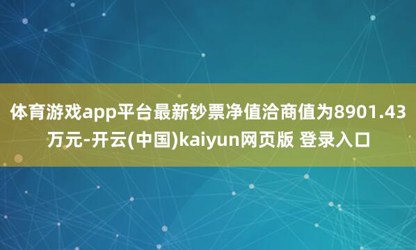 体育游戏app平台最新钞票净值洽商值为8901.43万元-开云(中国)kaiyun网页版 登录入口
