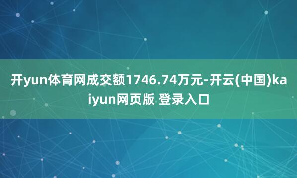 开yun体育网成交额1746.74万元-开云(中国)kaiyun网页版 登录入口