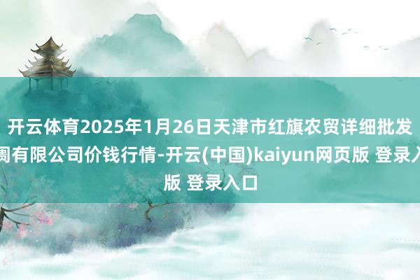 开云体育2025年1月26日天津市红旗农贸详细批发阛阓有限公司价钱行情-开云(中国)kaiyun网页版 登录入口