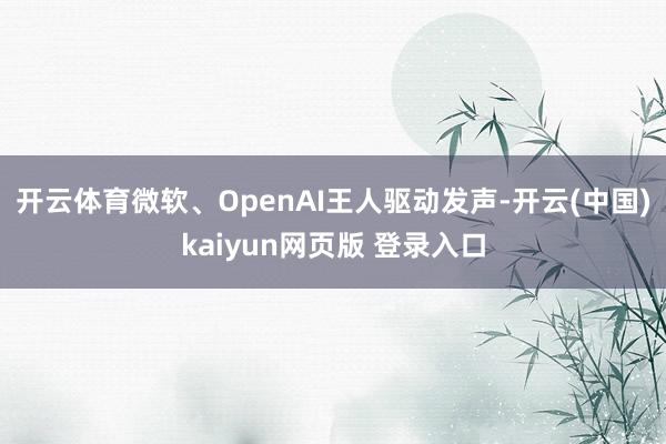 开云体育微软、OpenAI王人驱动发声-开云(中国)kaiyun网页版 登录入口