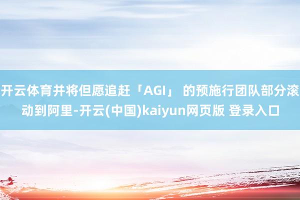开云体育并将但愿追赶「AGI」 的预施行团队部分滚动到阿里-开云(中国)kaiyun网页版 登录入口