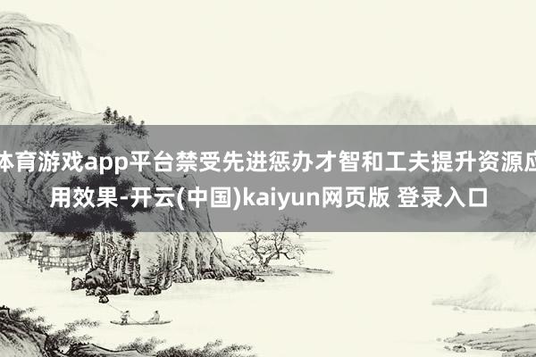 体育游戏app平台禁受先进惩办才智和工夫提升资源应用效果-开云(中国)kaiyun网页版 登录入口