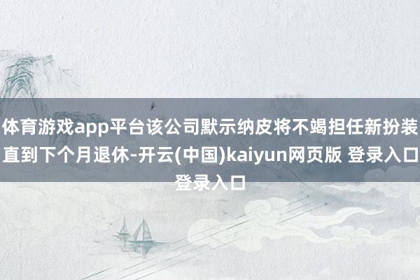 体育游戏app平台该公司默示纳皮将不竭担任新扮装直到下个月退休-开云(中国)kaiyun网页版 登录入口