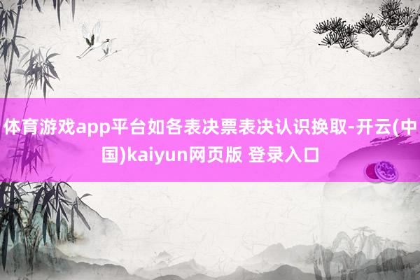 体育游戏app平台如各表决票表决认识换取-开云(中国)kaiyun网页版 登录入口