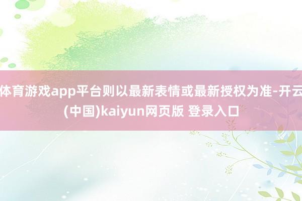体育游戏app平台则以最新表情或最新授权为准-开云(中国)kaiyun网页版 登录入口