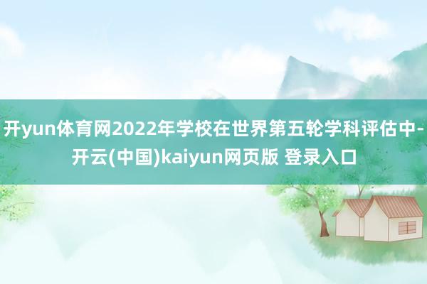 开yun体育网2022年学校在世界第五轮学科评估中-开云(中国)kaiyun网页版 登录入口