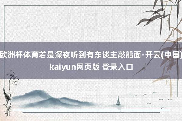欧洲杯体育若是深夜听到有东谈主敲船面-开云(中国)kaiyun网页版 登录入口
