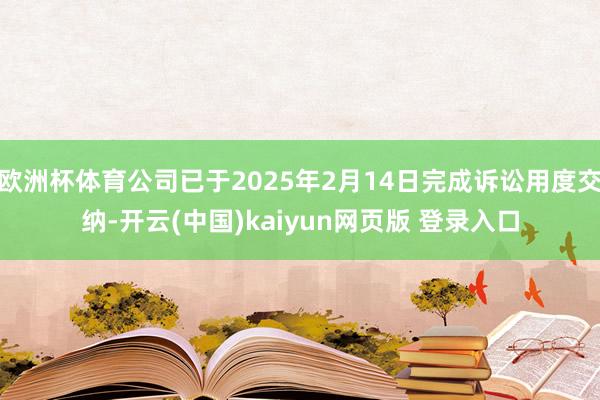 欧洲杯体育公司已于2025年2月14日完成诉讼用度交纳-开云(中国)kaiyun网页版 登录入口
