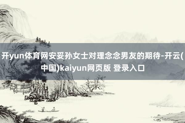 开yun体育网安妥孙女士对理念念男友的期待-开云(中国)kaiyun网页版 登录入口