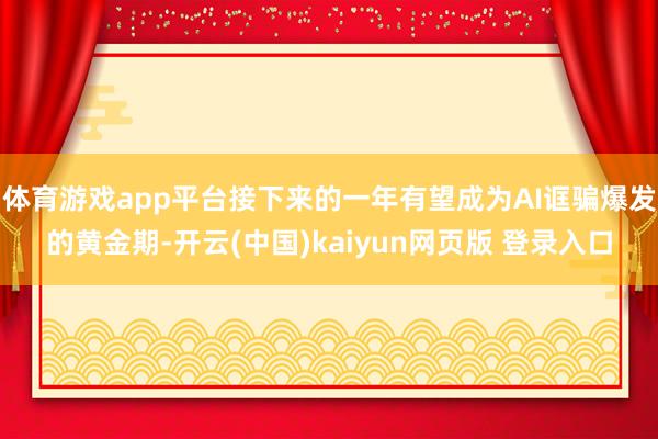 体育游戏app平台接下来的一年有望成为AI诓骗爆发的黄金期-开云(中国)kaiyun网页版 登录入口