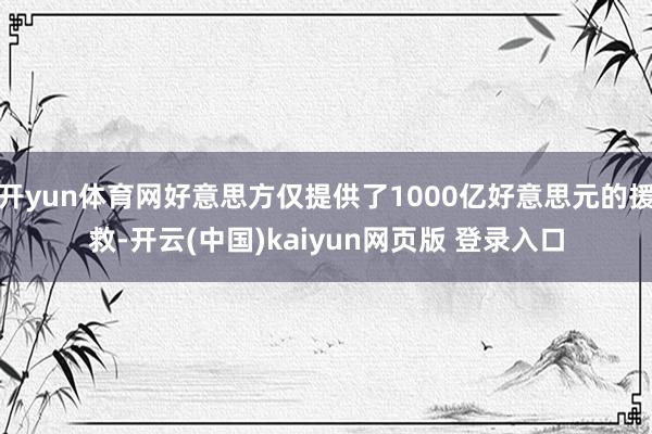 开yun体育网好意思方仅提供了1000亿好意思元的援救-开云(中国)kaiyun网页版 登录入口
