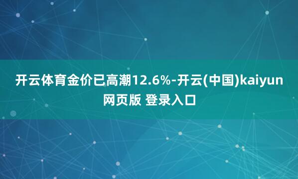 开云体育金价已高潮12.6%-开云(中国)kaiyun网页版 登录入口