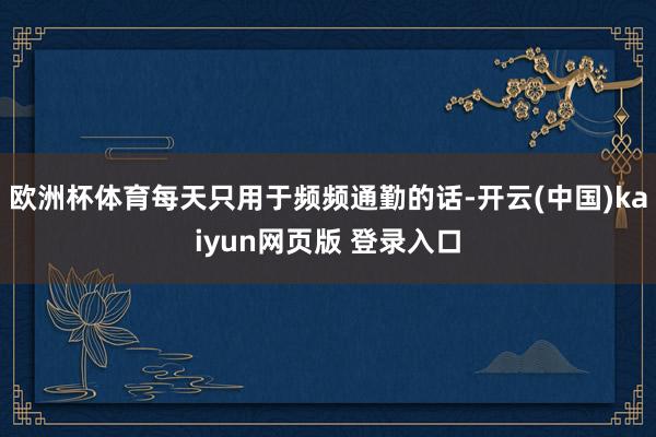 欧洲杯体育每天只用于频频通勤的话-开云(中国)kaiyun网页版 登录入口