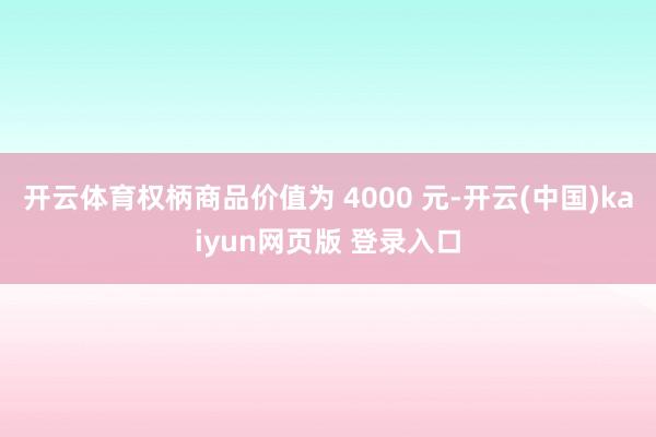 开云体育权柄商品价值为 4000 元-开云(中国)kaiyun网页版 登录入口